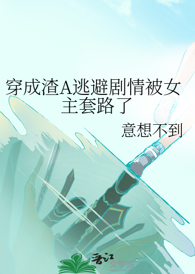 穿成渣A逃避剧情被女主套路了作者:意想不到