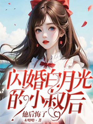 闪婚白月光的小叔后,他后悔了免费阅读