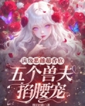 满级恶雌超香软,五个兽夫掐腰宠